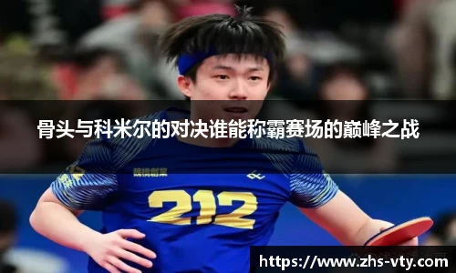 骨头与科米尔的对决谁能称霸赛场的巅峰之战